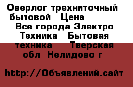 Оверлог трехниточный, бытовой › Цена ­ 2 800 - Все города Электро-Техника » Бытовая техника   . Тверская обл.,Нелидово г.